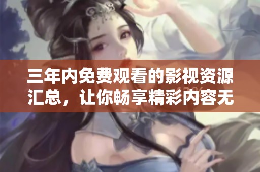三年内免费观看的影视资源汇总，让你畅享精彩内容无忧无虑
