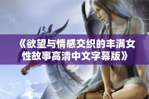 《欲望与情感交织的丰满女性故事高清中文字幕版》