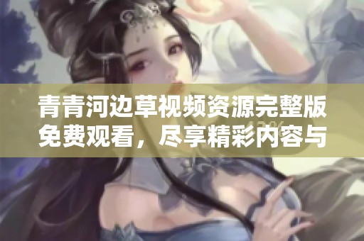 青青河边草视频资源完整版免费观看，尽享精彩内容与乐趣