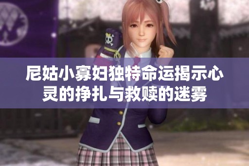 尼姑小寡妇独特命运揭示心灵的挣扎与救赎的迷雾
