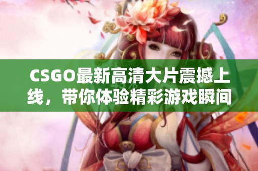 CSGO最新高清大片震撼上线，带你体验精彩游戏瞬间