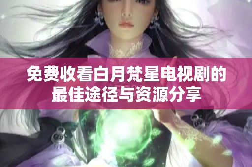 免费收看白月梵星电视剧的最佳途径与资源分享
