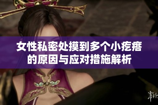 女性私密处摸到多个小疙瘩的原因与应对措施解析