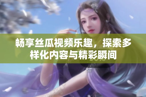 畅享丝瓜视频乐趣，探索多样化内容与精彩瞬间