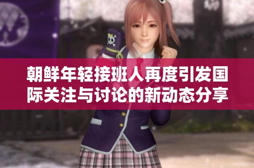 朝鲜年轻接班人再度引发国际关注与讨论的新动态分享