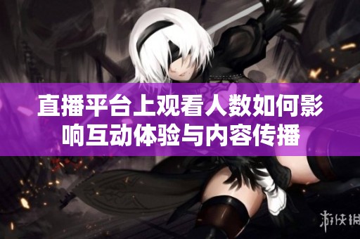 直播平台上观看人数如何影响互动体验与内容传播