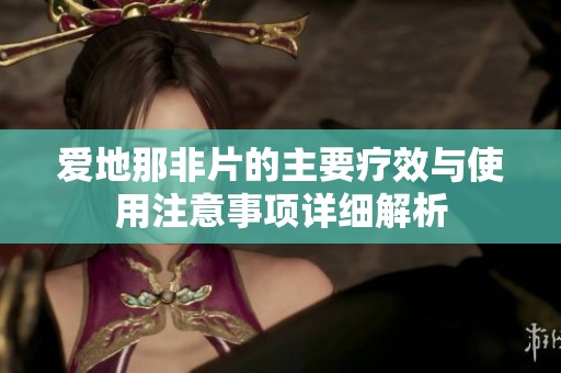 爱地那非片的主要疗效与使用注意事项详细解析
