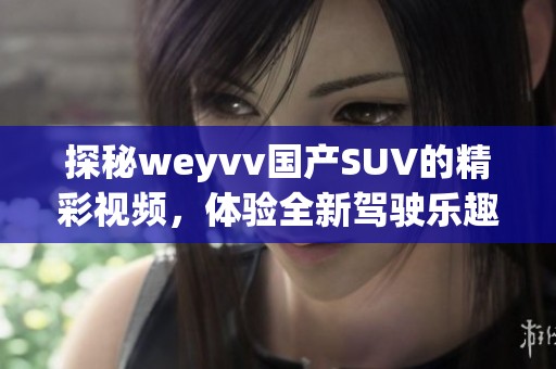 探秘weyvv国产SUV的精彩视频，体验全新驾驶乐趣与科技魅力