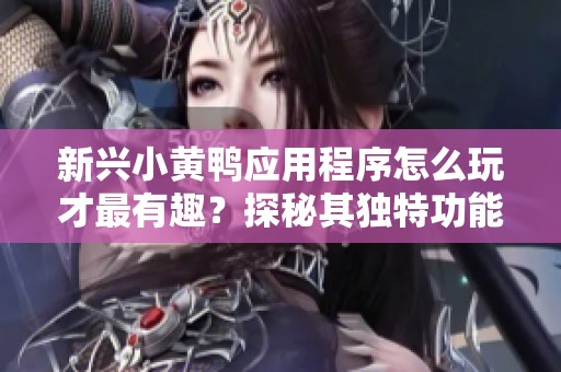 新兴小黄鸭应用程序怎么玩才最有趣？探秘其独特功能与使用体验