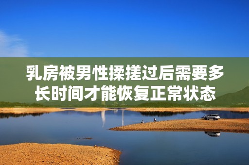 乳房被男性揉搓过后需要多长时间才能恢复正常状态