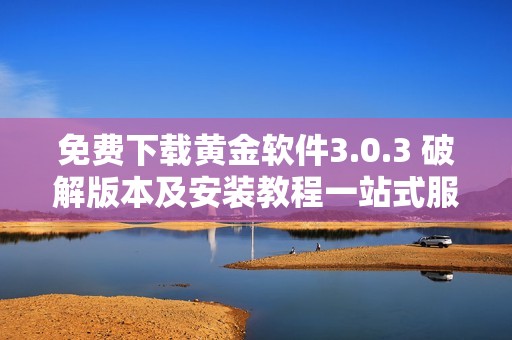免费下载黄金软件3.0.3 破解版本及安装教程一站式服务