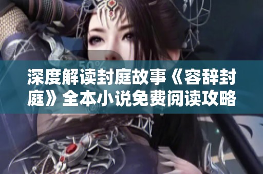 深度解读封庭故事《容辞封庭》全本小说免费阅读攻略