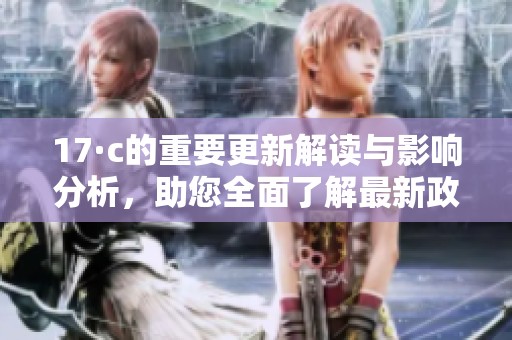 17·c的重要更新解读与影响分析，助您全面了解最新政策动态