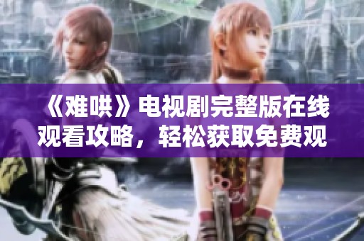 《难哄》电视剧完整版在线观看攻略，轻松获取免费观看链接！