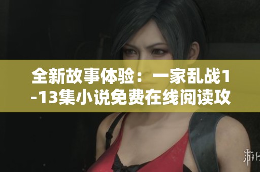 全新故事体验：一家乱战1-13集小说免费在线阅读攻略分享