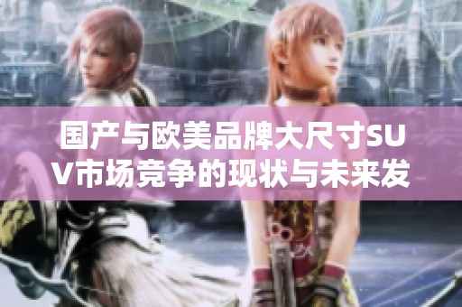 国产与欧美品牌大尺寸SUV市场竞争的现状与未来发展分析