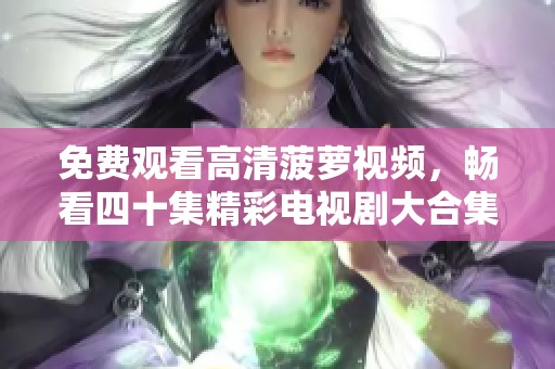 免费观看高清菠萝视频，畅看四十集精彩电视剧大合集