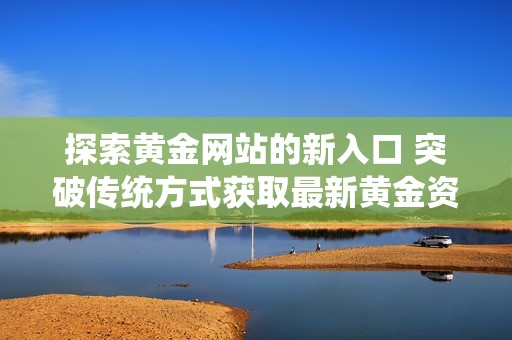 探索黄金网站的新入口 突破传统方式获取最新黄金资讯