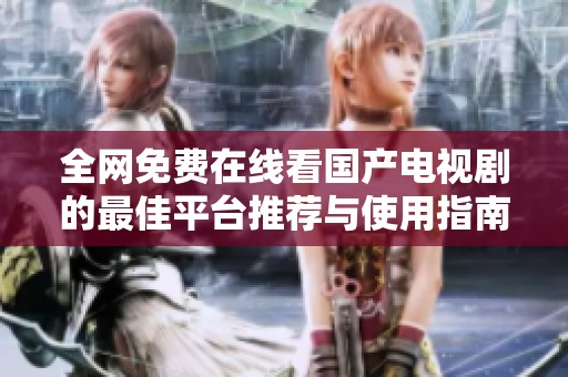 全网免费在线看国产电视剧的最佳平台推荐与使用指南