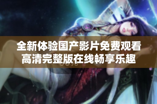 全新体验国产影片免费观看高清完整版在线畅享乐趣