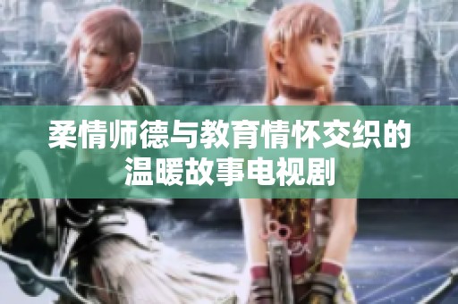 柔情师德与教育情怀交织的温暖故事电视剧