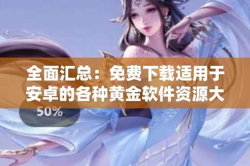 全面汇总：免费下载适用于安卓的各种黄金软件资源大全