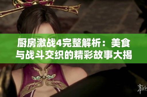 厨房激战4完整解析：美食与战斗交织的精彩故事大揭秘
