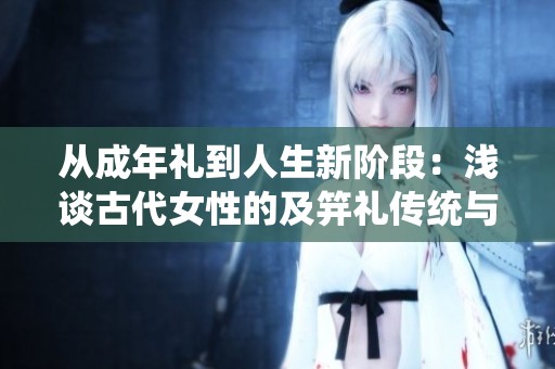 从成年礼到人生新阶段：浅谈古代女性的及笄礼传统与意义