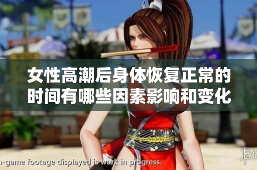 女性高潮后身体恢复正常的时间有哪些因素影响和变化情况