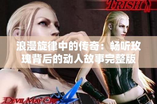 浪漫旋律中的传奇：畅听玫瑰背后的动人故事完整版