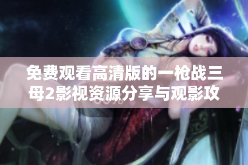 免费观看高清版的一枪战三母2影视资源分享与观影攻略