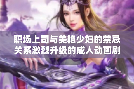 职场上司与美艳少妇的禁忌关系激烈升级的成人动画剧情探秘