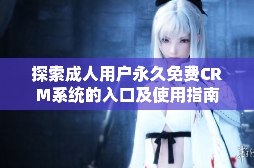 探索成人用户永久免费CRM系统的入口及使用指南