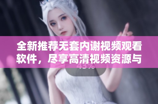 全新推荐无套内谢视频观看软件，尽享高清视频资源与精彩内容