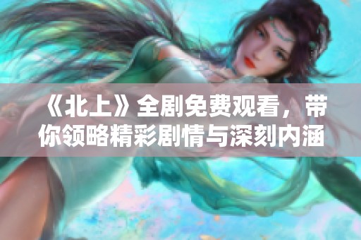 《北上》全剧免费观看，带你领略精彩剧情与深刻内涵