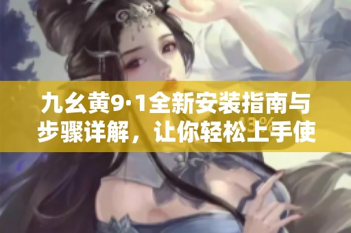 九幺黄9·1全新安装指南与步骤详解，让你轻松上手使用