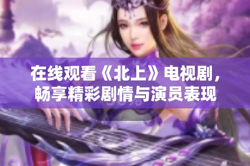 在线观看《北上》电视剧，畅享精彩剧情与演员表现