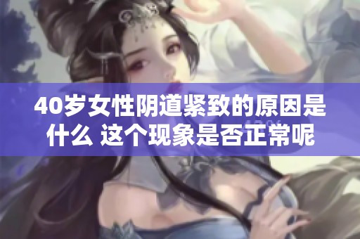 40岁女性阴道紧致的原因是什么 这个现象是否正常呢