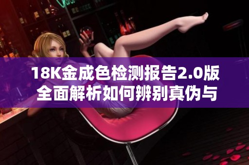 18K金成色检测报告2.0版 全面解析如何辨别真伪与品质