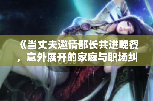 《当丈夫邀请部长共进晚餐，意外展开的家庭与职场纠葛》