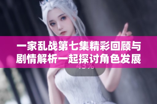 一家乱战第七集精彩回顾与剧情解析一起探讨角色发展与冲突进程