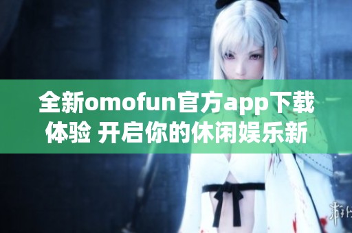 全新omofun官方app下载体验 开启你的休闲娱乐新世界