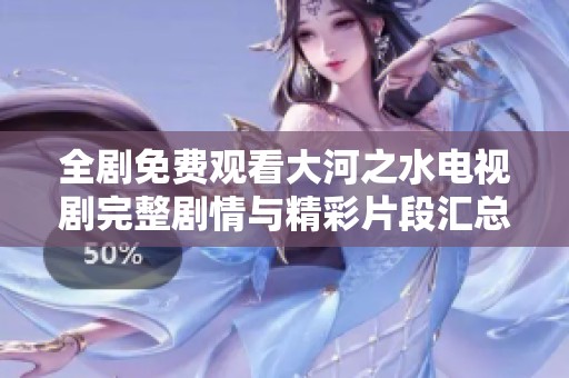 全剧免费观看大河之水电视剧完整剧情与精彩片段汇总