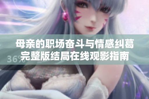 母亲的职场奋斗与情感纠葛完整版结局在线观影指南