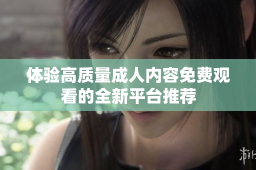 体验高质量成人内容免费观看的全新平台推荐