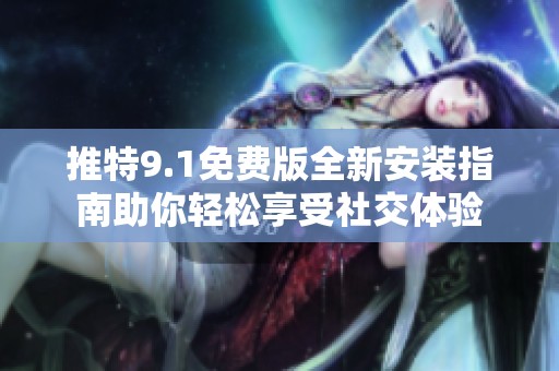 推特9.1免费版全新安装指南助你轻松享受社交体验