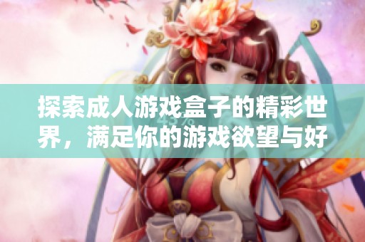 探索成人游戏盒子的精彩世界，满足你的游戏欲望与好奇心