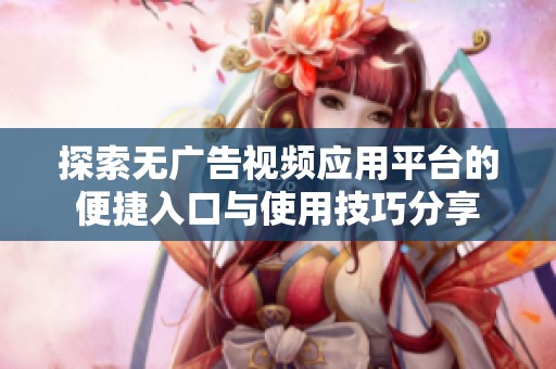探索无广告视频应用平台的便捷入口与使用技巧分享