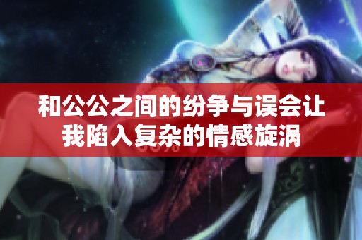 和公公之间的纷争与误会让我陷入复杂的情感旋涡