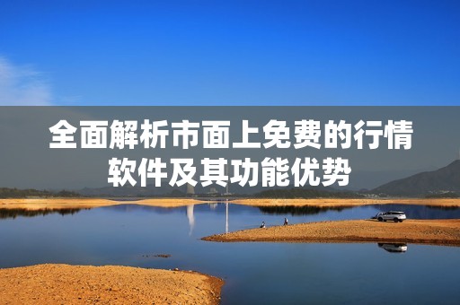 全面解析市面上免费的行情软件及其功能优势